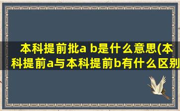 本科提前批a b是什么意思(本科提前a与本科提前b有什么区别)